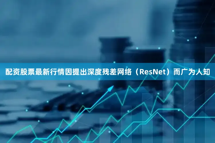 配资股票最新行情因提出深度残差网络（ResNet）而广为人知