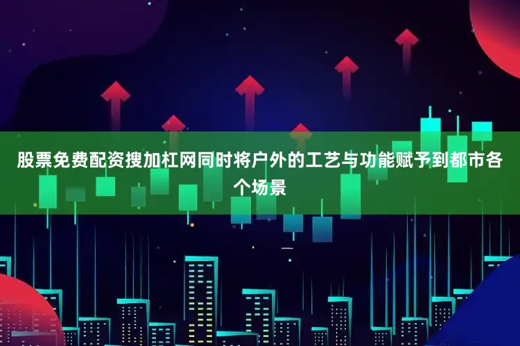 股票免费配资搜加杠网同时将户外的工艺与功能赋予到都市各个场景