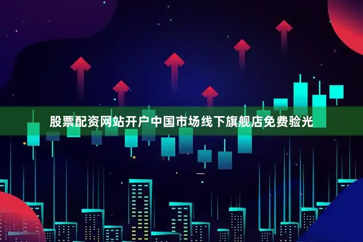 股票配资网站开户中国市场线下旗舰店免费验光