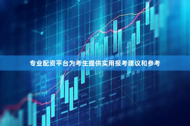 专业配资平台为考生提供实用报考建议和参考