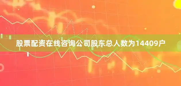 股票配资在线咨询公司股东总人数为14409户