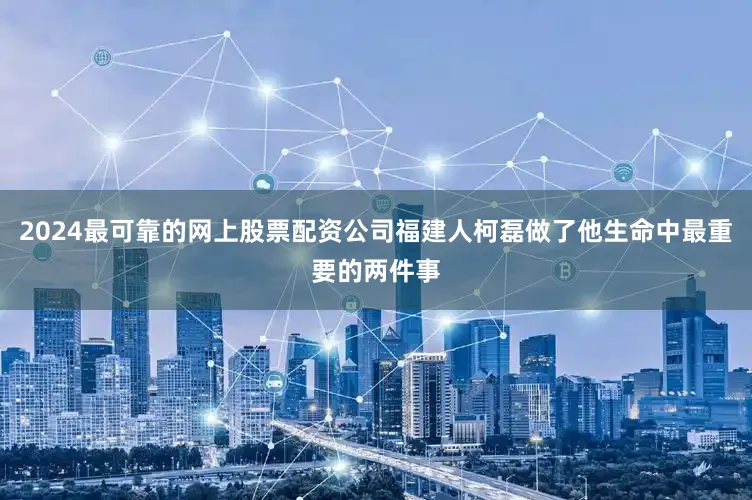 2024最可靠的网上股票配资公司福建人柯磊做了他生命中最重要的两件事