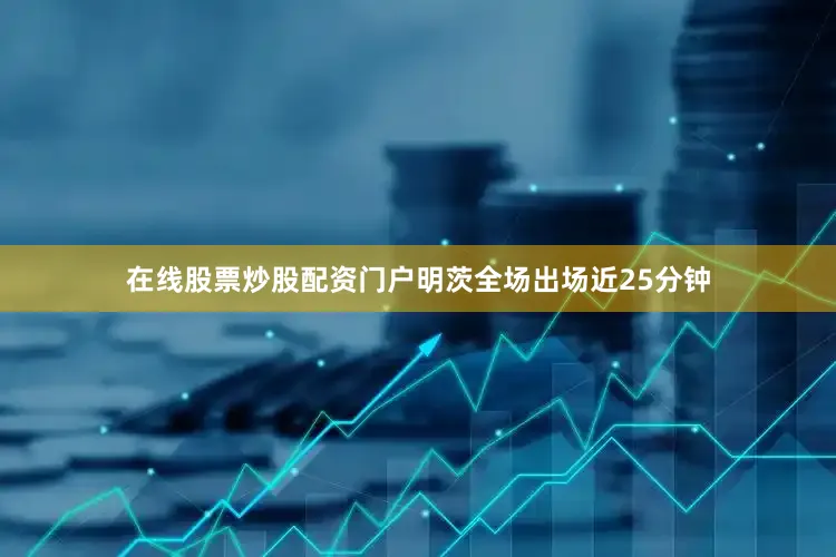 在线股票炒股配资门户明茨全场出场近25分钟