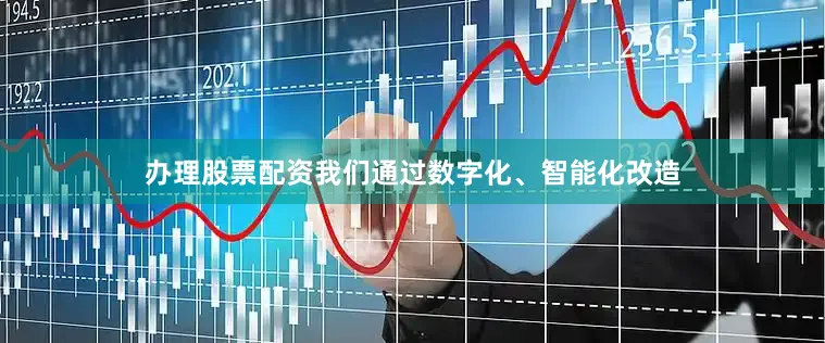 办理股票配资我们通过数字化、智能化改造