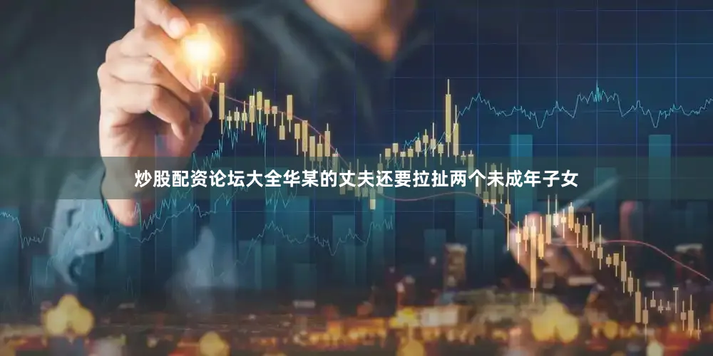 炒股配资论坛大全华某的丈夫还要拉扯两个未成年子女