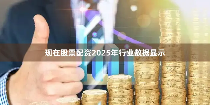 现在股票配资2025年行业数据显示