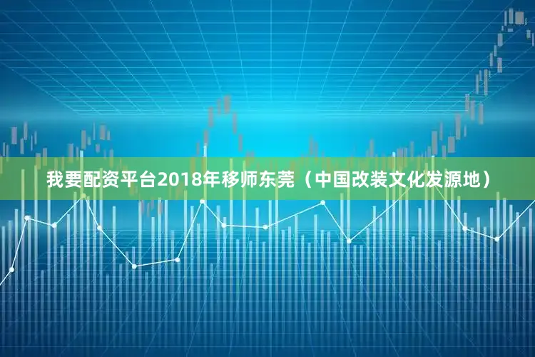 我要配资平台2018年移师东莞（中国改装文化发源地）