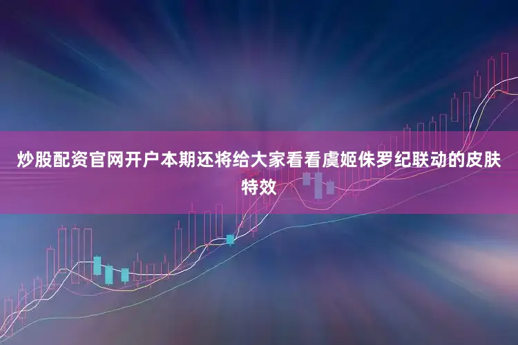 炒股配资官网开户本期还将给大家看看虞姬侏罗纪联动的皮肤特效