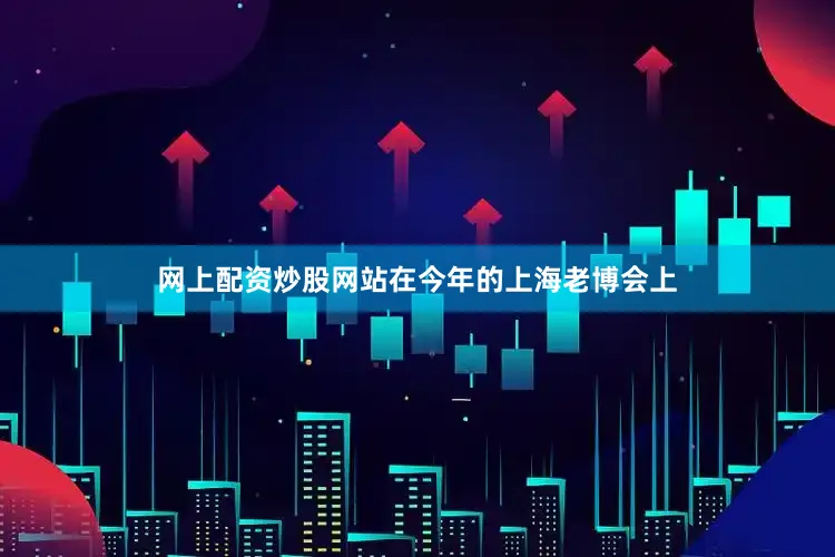 网上配资炒股网站在今年的上海老博会上
