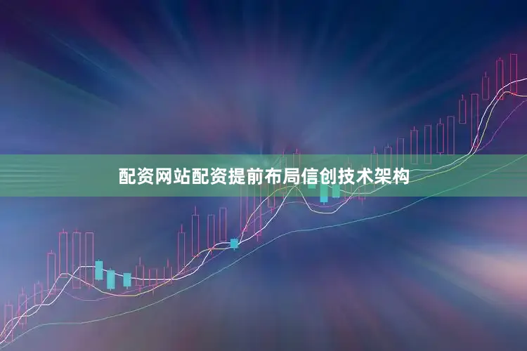 配资网站配资提前布局信创技术架构