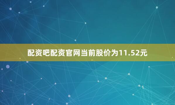 配资吧配资官网当前股价为11.52元