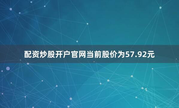 配资炒股开户官网当前股价为57.92元