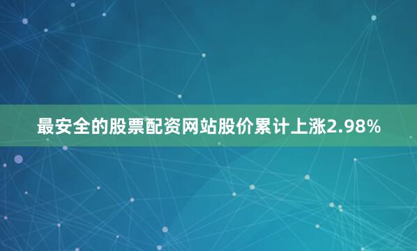 最安全的股票配资网站股价累计上涨2.98%