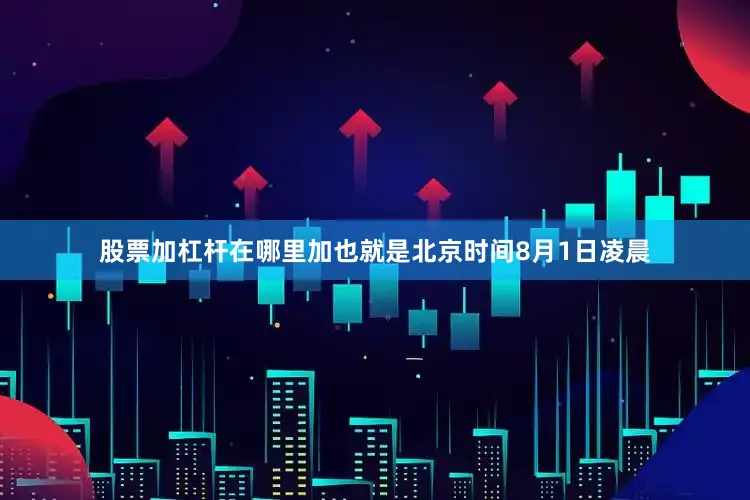 股票加杠杆在哪里加也就是北京时间8月1日凌晨