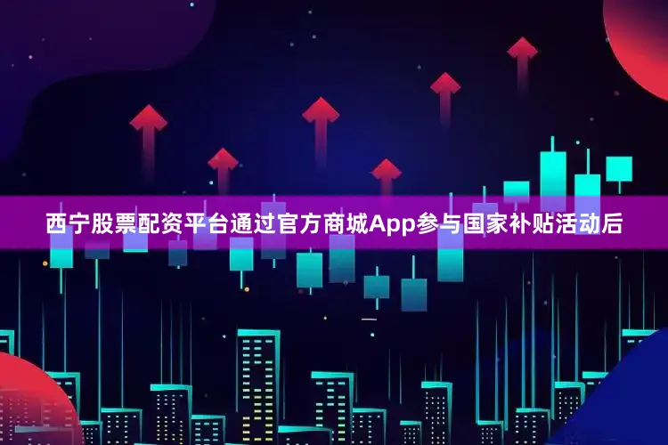 西宁股票配资平台通过官方商城App参与国家补贴活动后