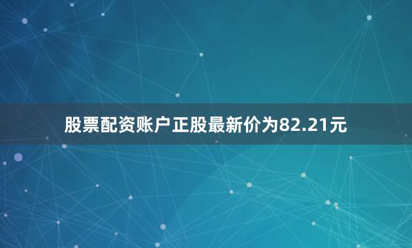 股票配资账户正股最新价为82.21元