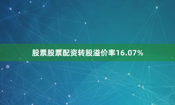 股票股票配资转股溢价率16.07%