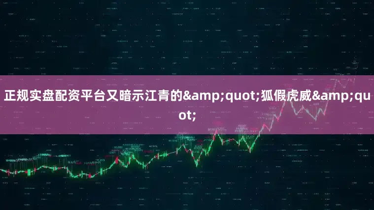 正规实盘配资平台又暗示江青的&quot;狐假虎威&quot;