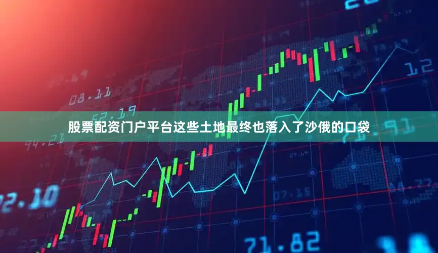 股票配资门户平台这些土地最终也落入了沙俄的口袋