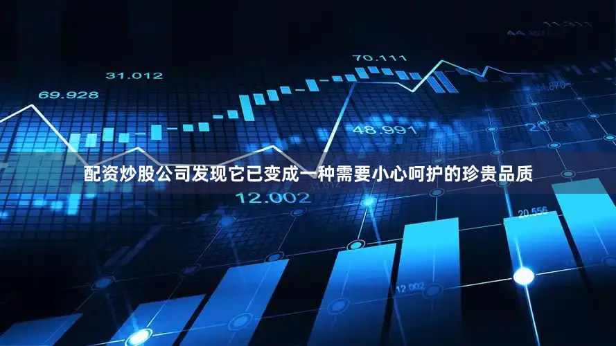 配资炒股公司发现它已变成一种需要小心呵护的珍贵品质