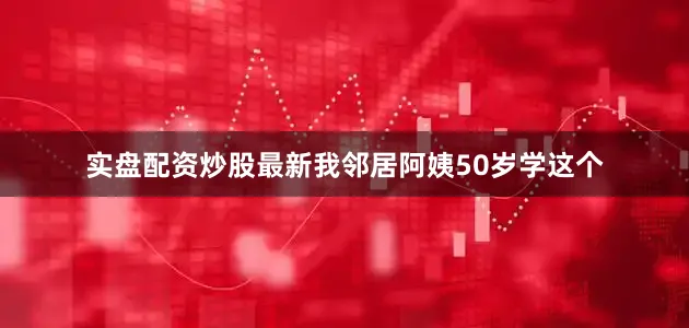 实盘配资炒股最新我邻居阿姨50岁学这个