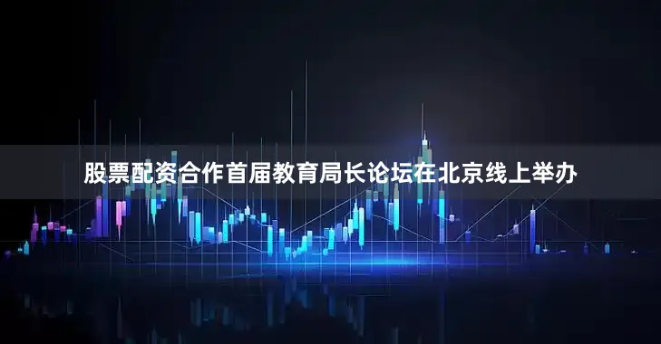 股票配资合作首届教育局长论坛在北京线上举办