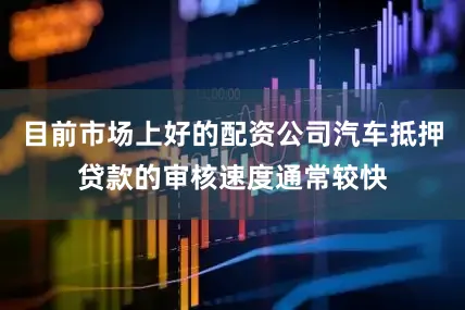 目前市场上好的配资公司汽车抵押贷款的审核速度通常较快