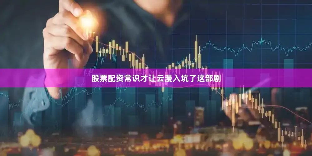 股票配资常识才让云漫入坑了这部剧