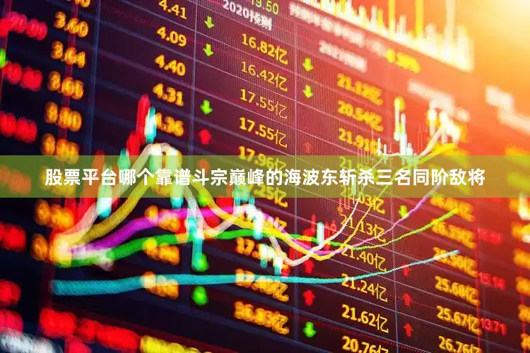 股票平台哪个靠谱斗宗巅峰的海波东斩杀三名同阶敌将