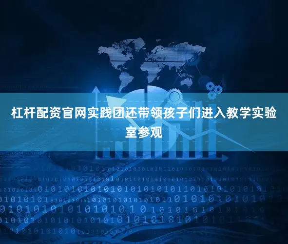 杠杆配资官网实践团还带领孩子们进入教学实验室参观