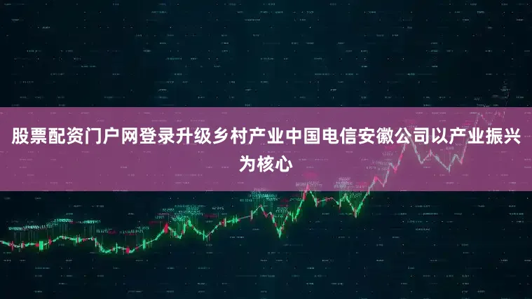 股票配资门户网登录升级乡村产业中国电信安徽公司以产业振兴为核心
