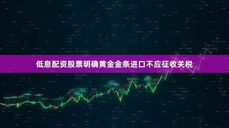 低息配资股票明确黄金金条进口不应征收关税