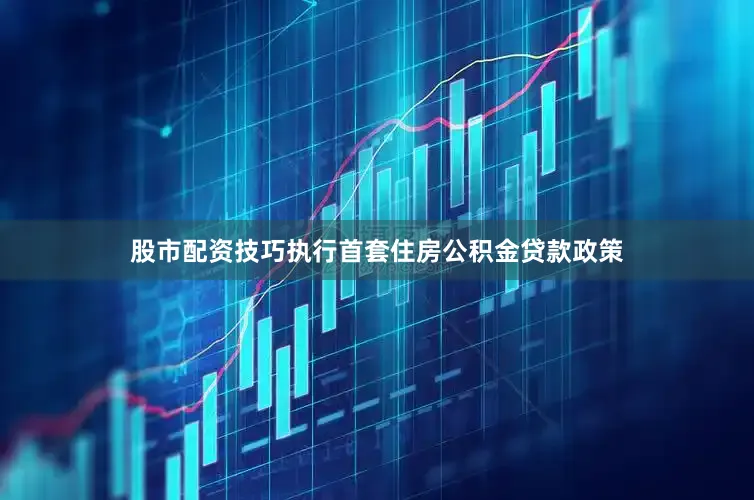 股市配资技巧执行首套住房公积金贷款政策
