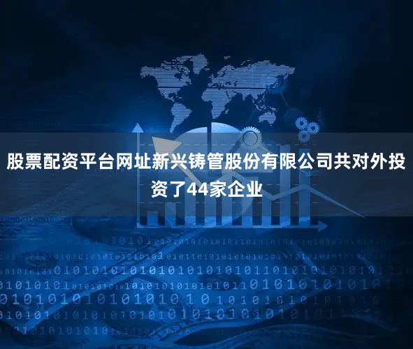 股票配资平台网址新兴铸管股份有限公司共对外投资了44家企业