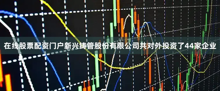 在线股票配资门户新兴铸管股份有限公司共对外投资了44家企业