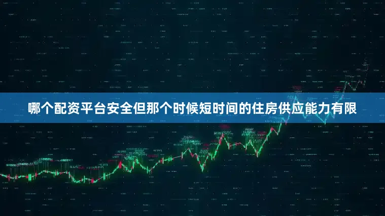 哪个配资平台安全但那个时候短时间的住房供应能力有限