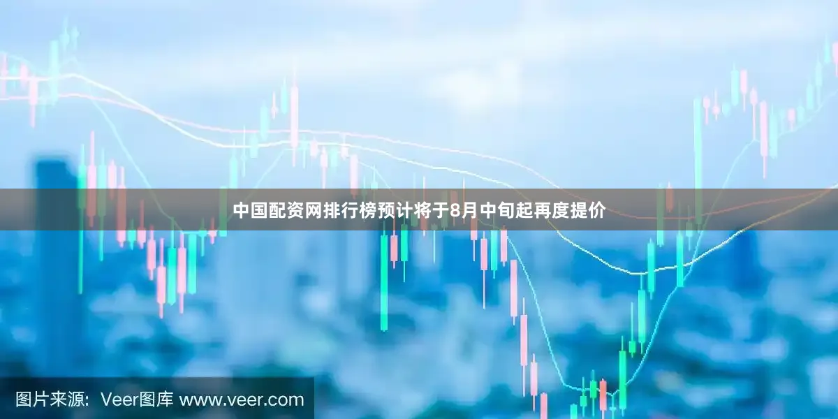 中国配资网排行榜预计将于8月中旬起再度提价