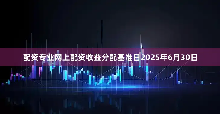 配资专业网上配资收益分配基准日2025年6月30日