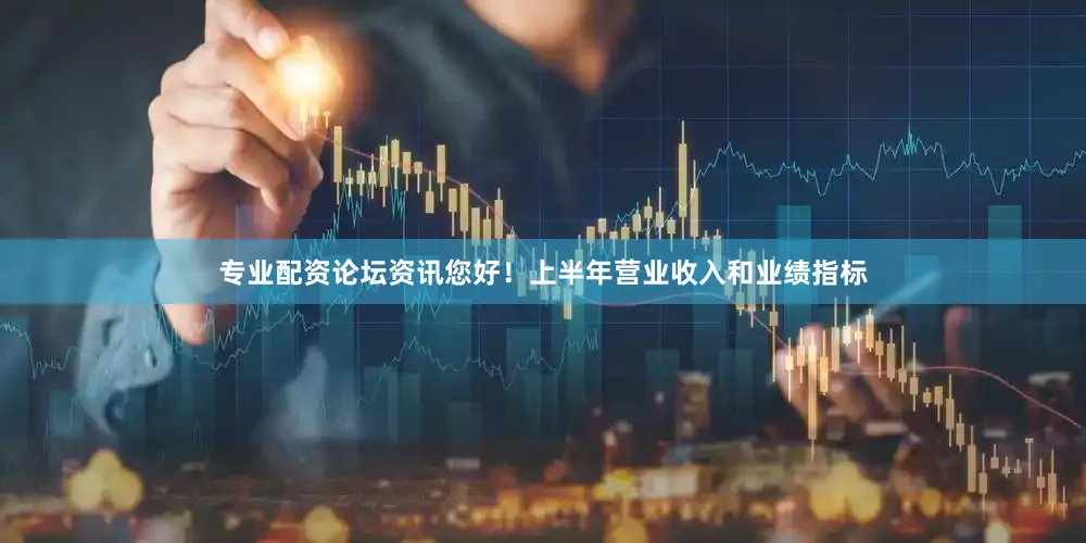 专业配资论坛资讯您好！上半年营业收入和业绩指标