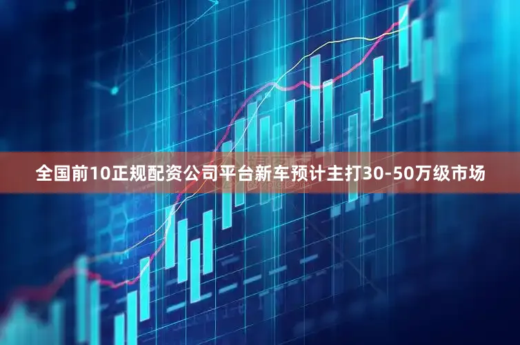 全国前10正规配资公司平台新车预计主打30-50万级市场