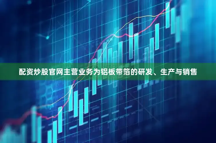 配资炒股官网主营业务为铝板带箔的研发、生产与销售