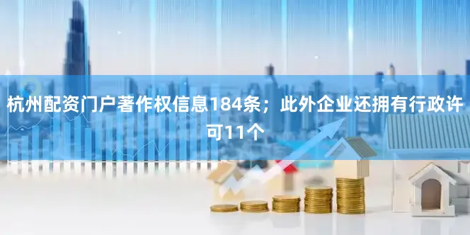 杭州配资门户著作权信息184条；此外企业还拥有行政许可11个