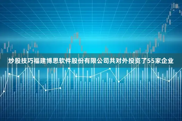 炒股技巧福建博思软件股份有限公司共对外投资了55家企业