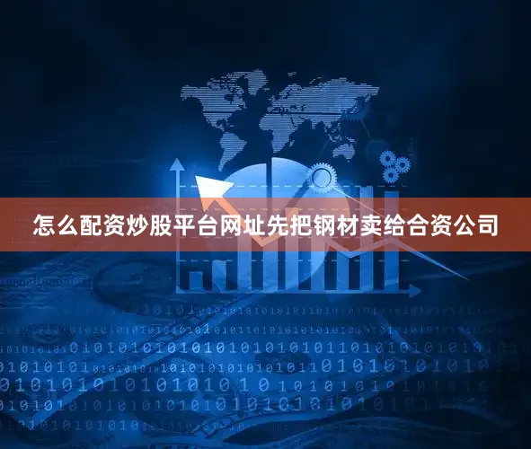 怎么配资炒股平台网址先把钢材卖给合资公司