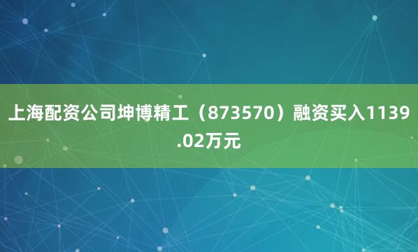 上海配资公司坤博精工（873570）融资买入1139.02万元