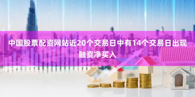 中国股票配资网站近20个交易日中有14个交易日出现融资净买入
